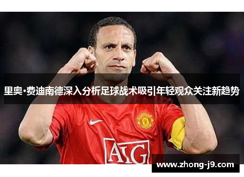 里奥·费迪南德深入分析足球战术吸引年轻观众关注新趋势