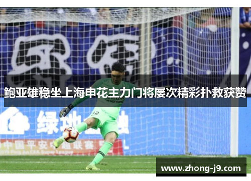 鲍亚雄稳坐上海申花主力门将屡次精彩扑救获赞 鲍亚雄稳坐上海申花主力门将屡次精彩扑救获赞