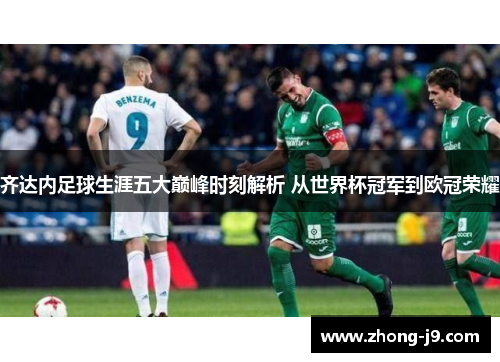 齐达内足球生涯五大巅峰时刻解析 从世界杯冠军到欧冠荣耀 齐达内足球生涯五大巅峰时刻解析 从世界杯冠军到欧冠荣耀