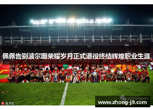 佩佩告别波尔图荣耀岁月正式退役终结辉煌职业生涯 佩佩告别波尔图荣耀岁月正式退役终结辉煌职业生涯